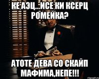 Ке аэц...Исе ки ксерц ромейка? Атоте дева со скайп мафима,непе!!!