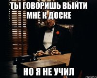 Ты говоришь выйти мне к доске но я не учил