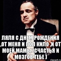 Ляля С Днем Рождения ,от меня и Пол Кило ,и от моей Мамы !Счастья и мозгов тебе )