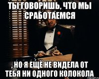 ты говоришь, что мы сработаемся , но я ещё не видела от тебя ни одного колокола