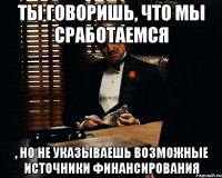 ты говоришь, что мы сработаемся , но не указываешь возможные источники финансирования