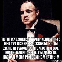 ТЫ ПРИХОДИШЬ И НАЧИНАЕШЬ ГНАТЬ МНЕ ТУТ ВСЯКИЕ РАССКАЗЫ, НО ТЫ ДАЖЕ НЕ РАЗОБРАЛ ПО ЧАСТЯМ ВСЕ МНОЮ НАПИСАННОЕ, ТЫ ДАЖЕ НЕ НАЗВАЛ МЕНЯ РЕМБОЙ КОМНАТНЫМ