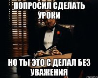 попросил сделать уроки но ты это с делал без уважения