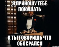 Я приношу тебе покушать А ты говоришь что обосрался