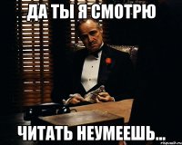 да ты я смотрю читать неумеешь...