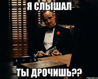 я слышал ты дрочишь??