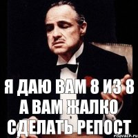 Я даю вам 8 из 8 а вам жалко сделать репост