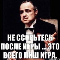 Не ссорьтесь после игры ... это всего лиш игра.