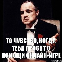 То чувство, когда тебя просят о помощи онлайн-игре