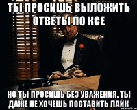 Ты просишь выложить ответы по КСЕ Но ты просишь без уважения, ты даже не хочешь поставить лайк