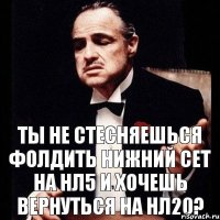 ты не стесняешься фолдить нижний сет на нл5 и хочешь вернуться на нл20?