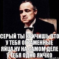 Серый ты кричишь что у тебя ограменные яйца ну на самом деле у тебя одно яичко