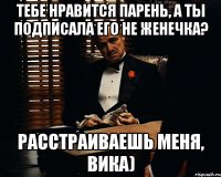 Тебе нравится парень, а ты подписала его не Женечка? Расстраиваешь меня, Вика)