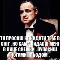 Ти просиш не кидати тебе в сніг , но сама кидаєш мені в лице снежки , лупасиш ногами і льодом .