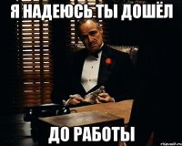 я надеюсь ты дошёл до работы