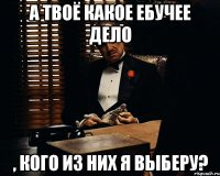 А твоё какое ебучее дело , кого из них я выберу?