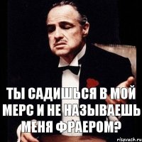 Ты садишься в мой мерс и не называешь меня фраером?