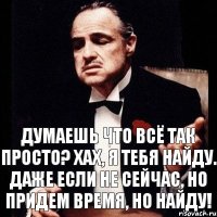 ДУМАЕШЬ ЧТО ВСЁ ТАК ПРОСТО? ХАХ, Я ТЕБЯ НАЙДУ. ДАЖЕ ЕСЛИ НЕ СЕЙЧАС, НО ПРИДЕМ ВРЕМЯ, НО НАЙДУ!