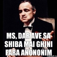 Ms, dar ave sa shiba mai ghini fara anononim