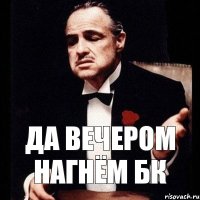 да вечером нагнём БК