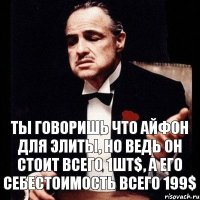 Ты говоришь что айфон для элиты, но ведь он стоит всего 1шт$, а его себестоимость всего 199$