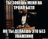 Ты зовешь меня на тролл батл Но ты делаешь это без уважения