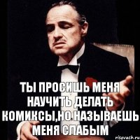 Ты просишь меня научить делать комиксы,но называешь меня слабым