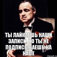 Ты лайкаешь наши записи, но ты не подписываешь на нас:(