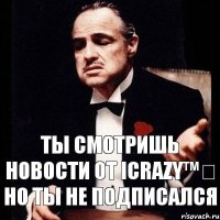 Ты смотришь новости от ICrazy™✔ но ты не подписался