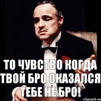 То чувство когда твой бро оказался тебе не бро!