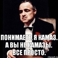 Понимаете. Я камаз. А вы не камазы. Все просто.