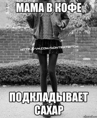 мама в кофе подкладывает сахар