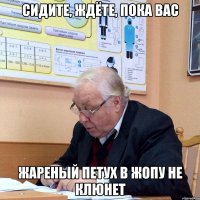 сидите, ждёте, пока вас жареный петух в жопу не клюнет