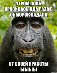 утром,пока красилась,два раза в обморок падала от своей красоты ыыыы