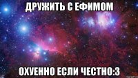 ДРУЖИТЬ С ЕФИМОМ ОХУЕННО ЕСЛИ ЧЕСТНО:3