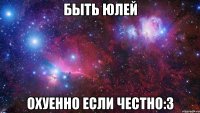 БЫТЬ ЮЛЕЙ ОХУЕННО ЕСЛИ ЧЕСТНО:3