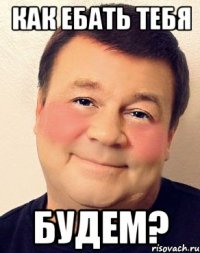 как ебать тебя будем?