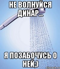 Не волнуйся Динар... Я позабочусь о ней;)