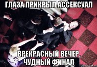 Глаза прикрыл ассексуал Врекрасный вечер. Чудный финал