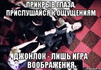 Прикрыв глаза, прислушайся к ощущениям Джонлок - лишь игра воображения