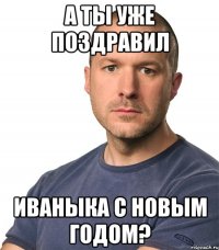 А ты уже поздравил Иваныка с новым годом?