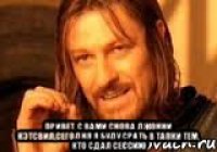  Привет, с вами снова Джонни Кэтсвил,сегодня я буду срать в тапки тем, кто сдал сессию