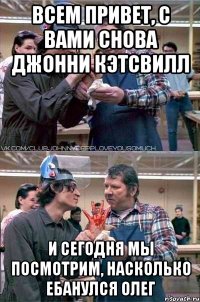 всем привет, с вами снова джонни кэтсвилл и сегодня мы посмотрим, насколько ебанулся олег