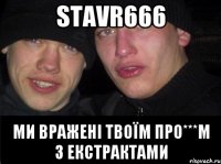 Stavr666 ми вражені твоїм про***м з екстрактами