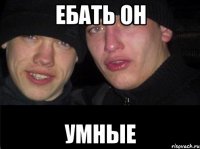 Ебать он умные