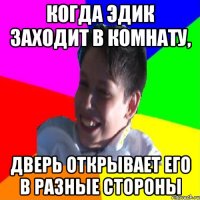 КОГДА ЭДИК ЗАХОДИТ В КОМНАТУ, ДВЕРЬ ОТКРЫВАЕТ ЕГО В РАЗНЫЕ СТОРОНЫ