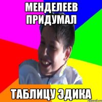 МЕНДЕЛЕЕВ ПРИДУМАЛ ТАБЛИЦУ ЭДИКА