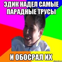 ЭДИК НАДЕЛ САМЫЕ ПАРАДНЫЕ ТРУСЫ И ОБОСРАЛ ИХ