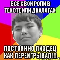 Все свои роли в тексте или диалогах Постоянно пиздец как переигрывал!!!