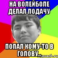 На волейболе делал подачу Попал кому-то в голову...